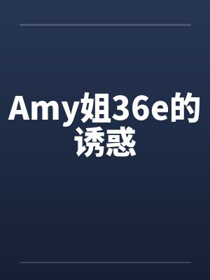 Amy姐36e的诱惑 Amy姐36e的诱惑