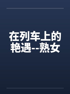 在列车上的艳遇--熟女 在列车上的艳遇--熟女