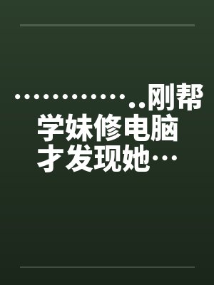 …………..刚帮学妹修电脑才发现她…也是超淫荡的.. …………..刚帮学妹修电脑才发现她…也是超淫荡的..