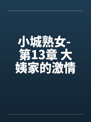 小城熟女- 第13章 大姨家的激情 小城熟女- 第13章 大姨家的激情
